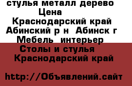 стулья металл дерево › Цена ­ 500 - Краснодарский край, Абинский р-н, Абинск г. Мебель, интерьер » Столы и стулья   . Краснодарский край